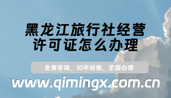 黑龍江旅行社經營許可證怎么辦理(24年申請條件及材料須知）